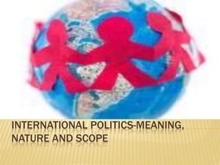 INTERNATIONAL POLITICS-MEANING,
NATURE AND SCOPE
 