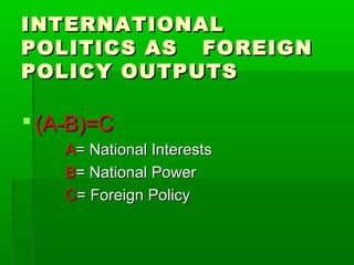 INTERNATIONALINTERNATIONAL
POLITICS AS FOREIGNPOLITICS AS FOREIGN
POLICY OUTPUTSPOLICY OUTPUTS
 (A-B)=C(A-B)=C
AA= National Interests= National Interests
BB= National Power= National Power
CC= Foreign Policy= Foreign Policy
 