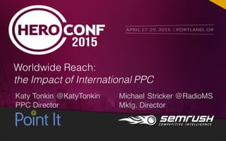 Katy Tonkin @KatyTonkin
PPC Director
Worldwide Reach:
the Impact of International PPC
Michael Stricker @RadioMS
Mktg. Director
 