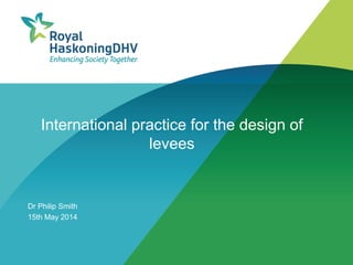 International practice for the design of
levees
Dr Philip Smith
15th May 2014
 
