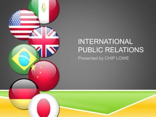 INTERNATIONAL
PUBLIC RELATIONS
Presented by CHIP LOWE
 