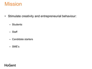 Mission

• Stimulate creativity and entrepreneurial behaviour:

   – Students

   – Staff

   – Candidate starters

   – SME’s
 