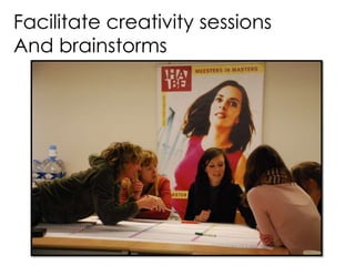 Facilitate creativity sessions
And brainstorms
 