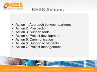 KESS Actions


•   Action 1: Approach between partners
•   Action 2: Prospection
•   Action 3: Support tools
•   Action 4: Project development
•   Action 5: Communication
•   Action 6: Support to students
•   Action 7: Project management
 