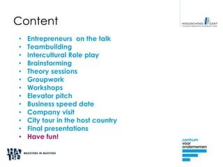 Content
•   Entrepreneurs on the talk
•   Teambuilding
•   Intercultural Role play
•   Brainstorming
•   Theory sessions
•   Groupwork
•   Workshops
•   Elevator pitch
•   Business speed date
•   Company visit
•   City tour in the host country
•   Final presentations
•   Have fun!
 