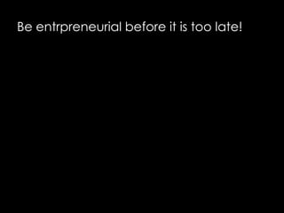 Be entrpreneurial before it is too late!
 