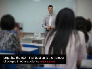 organise the room that best suits the number
of people in your audience (tight is good)
 