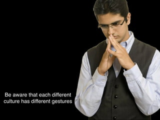 Be aware that each different
culture has different gestures
 