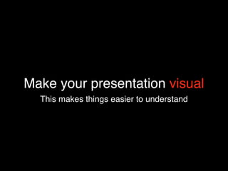 Make your presentation visual
  This makes things easier to understand
 