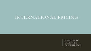 INTERNATIONAL PRICING
SUBMITTED BY:
CHAHAT JAIN
PALASH CHHIPANI
 