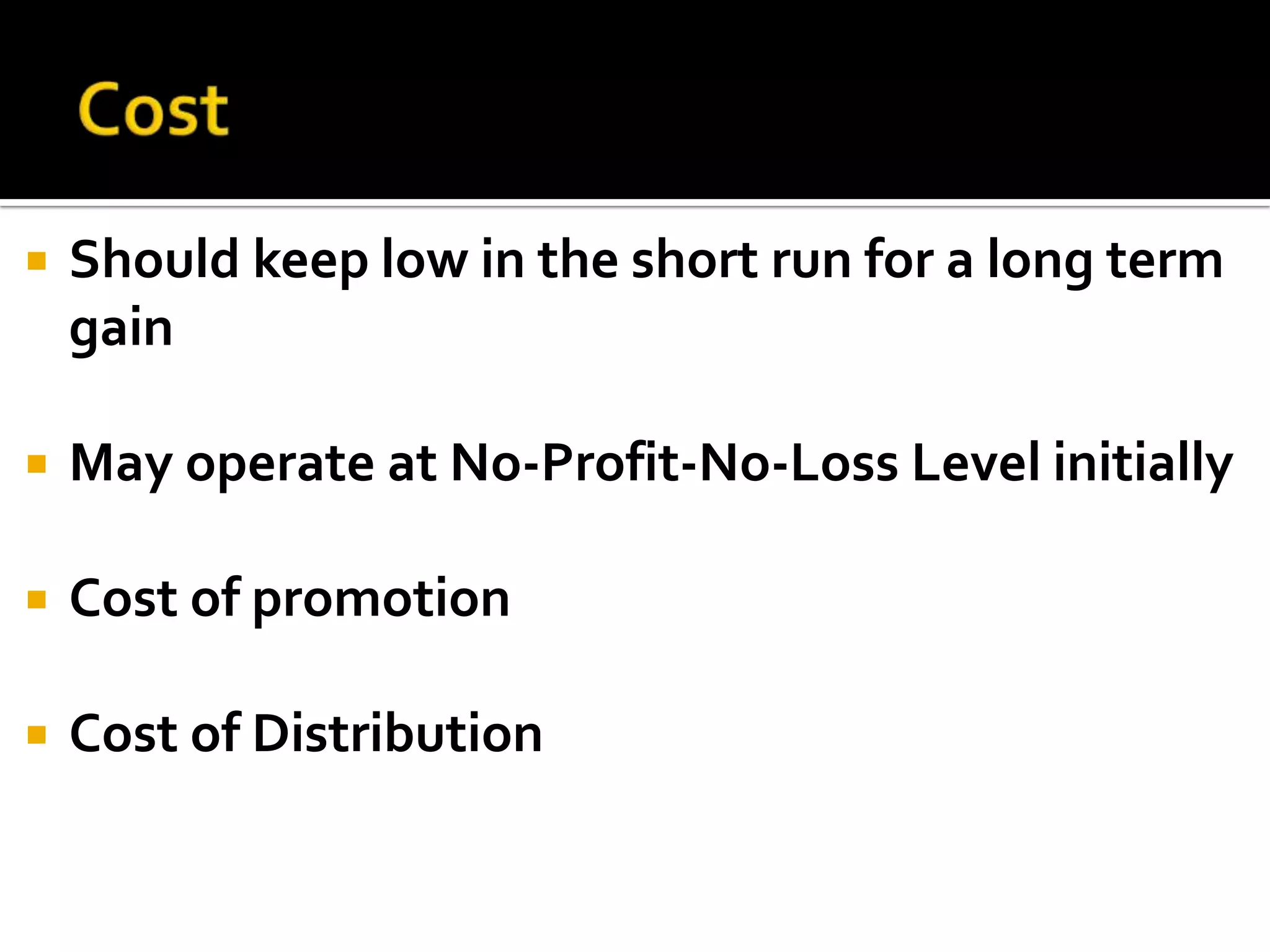 CostShould keep low in the short run for a long term gainMay operate at No-Profit-No-Loss Level initiallyCost of promotionCost of Distribution