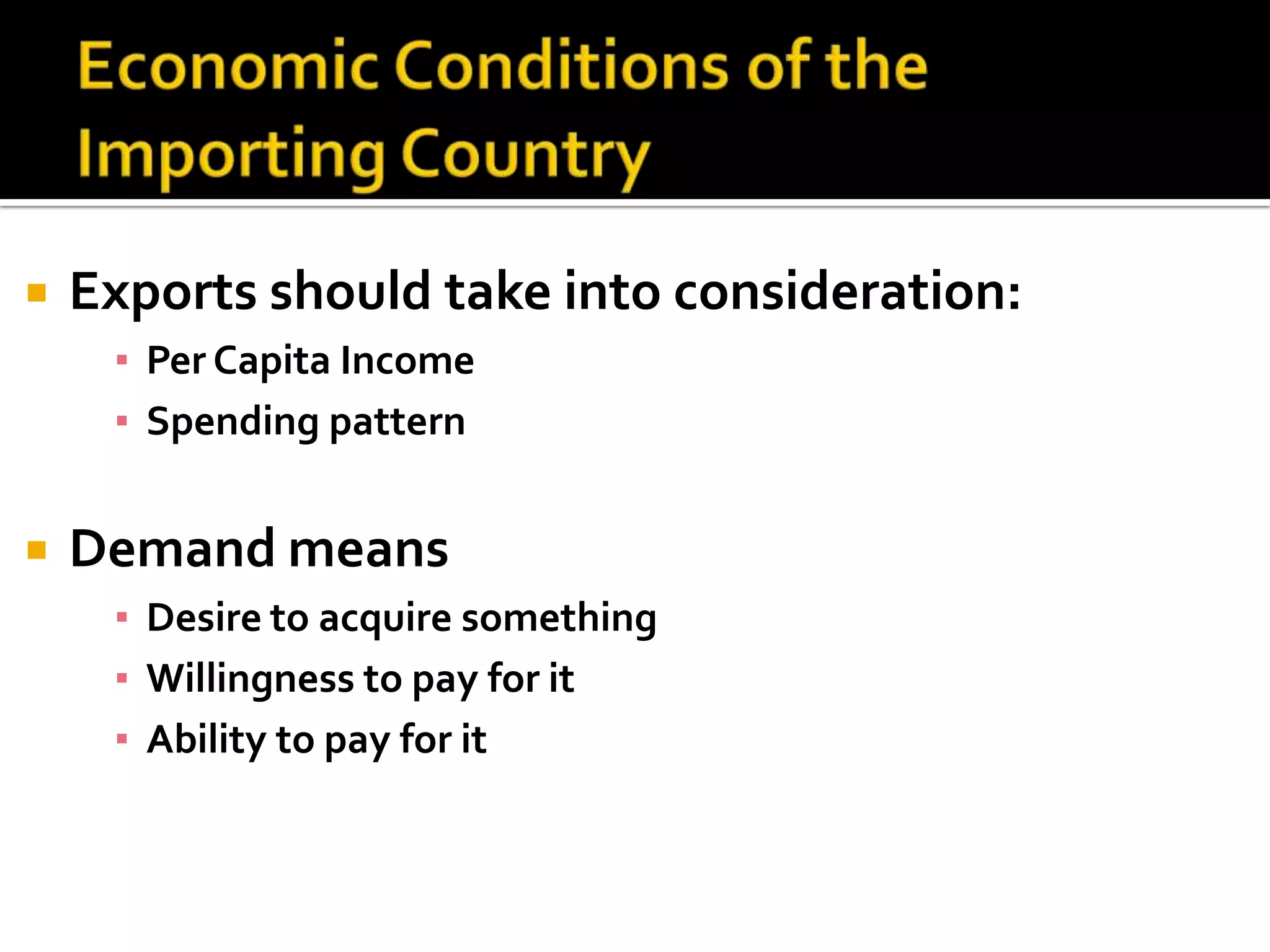 Economic Conditions of the Importing CountryExports should take into consideration:Per Capita IncomeSpending patternDemand meansDesire to acquire somethingWillingness to pay for itAbility to pay for it