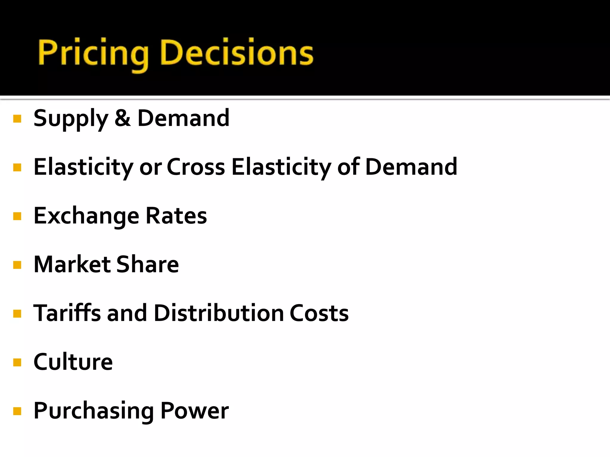 Pricing DecisionsSupply & DemandElasticity or Cross Elasticity of DemandExchange RatesMarket ShareTariffs and Distribution CostsCulturePurchasing Power