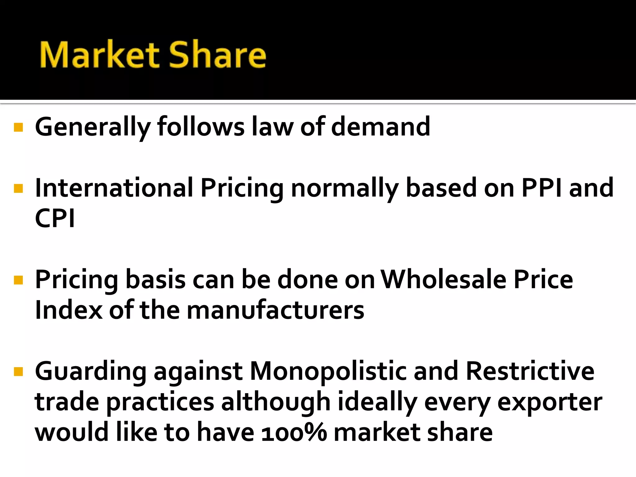 Market ShareGenerally follows law of demandInternational Pricing normally based on PPI and CPIPricing basis can be done on Wholesale Price Index of the manufacturersGuarding against Monopolistic and Restrictive trade practices although ideally every exporter would like to have 100% market share