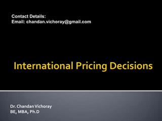 International Pricing Decisions Contact Details: Email:chandan.vichoray@gmail.com  Dr. Chandan Vichoray BE, MBA, Ph.D 