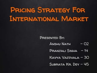 Pricing Strategy For
International Market
Presented By:
Anshu Nath - 02
Pranjali Sinha - 14
Kavya Vajjhala - 30
Subrata Kr. Dey - 45
 