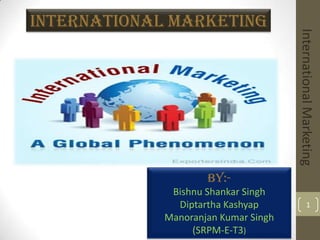 International Marketing




                                      International Marketing
                     By:-
              Bishnu Shankar Singh
               Diptartha Kashyap                 1
             Manoranjan Kumar Singh
                  (SRPM-E-T3)
 