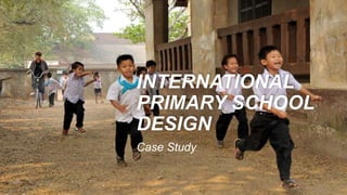 INTERNATIONAL
PRIMARY SCHOOL
DESIGN
Case Study
 
