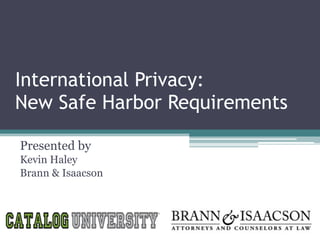 International Privacy:  
New Safe Harbor Requirements
Presented by
Kevin Haley
Brann & Isaacson
 