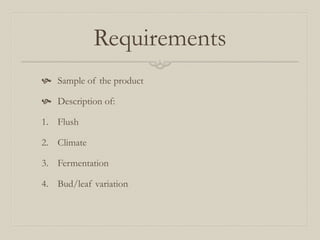 Requirements
 Sample of the product
 Description of:
1. Flush
2. Climate
3. Fermentation
4. Bud/leaf variation
 