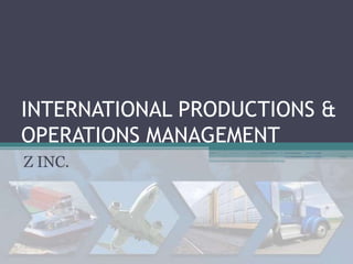 INTERNATIONAL PRODUCTIONS &
OPERATIONS MANAGEMENT
Z INC.
 