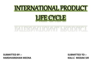 INTERNATIONAL PRODUCT
LIFE CYCLE
SUBMITTED BY :-
HARSHVARDHAN MEENA
SUBMITTED TO :-
KALI.C MODAK SIR
 