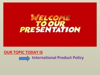 OUR TOPIC TODAY IS
International Product Policy
 