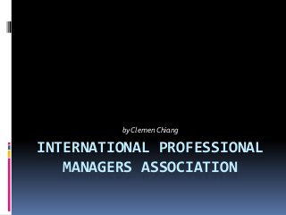 by Clemen Chiang

INTERNATIONAL PROFESSIONAL
   MANAGERS ASSOCIATION
 