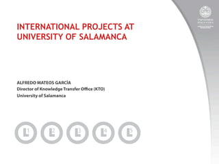 INTERNATIONAL PROJECTS AT
UNIVERSITY OF SALAMANCA

ALFREDO MATEOS GARCÍA
Director of Knowledge Transfer Oﬃce (KTO)
University of Salamanca

 