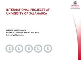 INTERNATIONAL PROJECTS AT
UNIVERSITY OF SALAMANCA

ALFREDO MATEOS GARCÍA
Director of Knowledge Transfer Oﬃce (KTO)
University of Salamanca

 