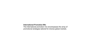 International Promotion Mix
The international promotion mix encompasses the array of
promotional strategies tailored for diverse global markets.
 