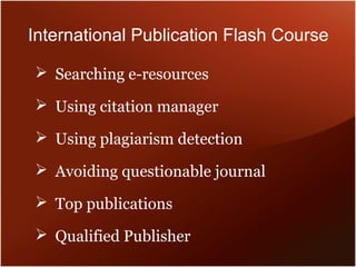 International Publication Flash Course
 Searching e-resources
 Using citation manager
 Using plagiarism detection
 Avoiding questionable journal
 Top publications
 Qualified Publisher
 