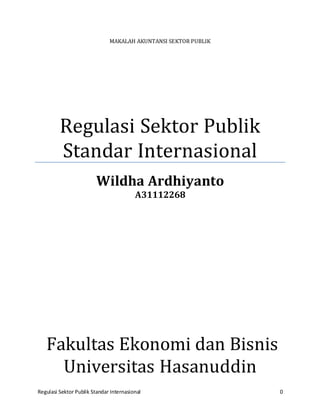 MAKALAH AKUNTANSI SEKTOR PUBLIK 
Regulasi Sektor Publik 
Standar Internasional 
Wildha Ardhiyanto 
A31112268 
Fakultas Ekonomi dan Bisnis 
Universitas Hasanuddin 
Regulasi Sektor Publik Standar Internasional 0 
 