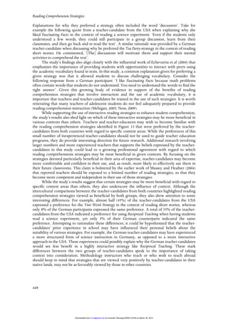 Reading Comprehension Strategies
449
Explanations for why they preferred a strategy often included the word ‘discussion’. Take for
example the following quote from a teacher-candidate from the USA when explaining why she
liked Fascinating Facts in the context of reading a science experiment: ‘Even if the students only
understood a few words, they could still participate in a group discussion, learn from their
classmates, and then go back and re-read the text’. A similar rationale was provided by a German
teacher-candidate when discussing why he preferred the Tea Party strategy in the context of reading
short stories. He commented, ‘[The] discussions will motivate them and support their mental
activities to comprehend the text’.
The study’s findings also align closely with the influential work of Echevarria et al (2004) that
emphasizes the importance of providing students with opportunities to interact with peers using
the academic vocabulary found in texts. In this study, a common explanation given for preferring a
given strategy was that it allowed students to discuss challenging vocabulary. Consider the
following response from a German participant: ‘I like Fascinating Facts because math problems
often contain words that students do not understand. You need to understand the words to find the
right answer’. Given this growing body of evidence in support of the benefits of reading
comprehension strategies that involve interaction and the use of academic vocabulary, it is
important that teachers and teacher-candidates be trained in the use of such strategies. It is worth
reiterating that many teachers of adolescent students do not feel adequately prepared to provide
reading comprehension instruction (Mehigan, 2005; Ness, 2009).
While supporting the use of interactive reading strategies to enhance student comprehension,
the study’s results also shed light on which of these interactive strategies may be more beneficial in
various contexts than others. Teachers and teacher-educators may wish to become familiar with
the reading comprehension strategies identified in Figure 13 that were preferred by the teacher-
candidates from both countries with regard to specific content areas. While the preferences of this
small number of inexperienced teacher-candidates should not be used to guide teacher education
programs, they do provide interesting direction for future research. Additional research involving
larger numbers and more experienced teachers that supports the beliefs expressed by the teacher-
candidates in this study could lead to a growing professional agreement with regard to which
reading comprehensions strategies may be most beneficial in given contexts. By focusing on the
strategies deemed particularly beneficial in their area of expertise, teacher-candidates may become
more comfortable and confident in their use, and, as result, more likely to effectively use them in
their future classrooms. This claim is bolstered by the earlier work of Massey and Heafner (2004)
that reported teachers should be exposed to a limited number of reading strategies, so that they
become more competent and independent in their use of those strategies.
While the study’s results suggest that certain strategies may be more beneficial with regard to
specific content areas than others, they also underscore the influence of context. Although the
intercultural comparisons between the teacher-candidates from both countries highlighted reading
comprehension strategies viewed as beneficial by both groups, they also drew attention to some
interesting differences. For example, almost half (45%) of the teacher-candidates from the USA
expressed a preference for the Two Word Strategy in the context of reading short stories, whereas
only 8% of the German participants expressed the same preference. A total of 35% of the teacher-
candidates from the USA indicated a preference for using Reciprocal Teaching when having students
read a science experiment, yet only 5% of their German counterparts indicated the same
preference. Attempting to rationalize these differences, it could be hypothesized that the teacher-
candidates’ prior experience in school may have influenced their personal beliefs about the
suitability of various strategies. For example, the German teacher-candidates may have experienced
a more structured form of science instruction in Germany, as opposed to a more interactive
approach in the USA. These experiences could possibly explain why the German teacher-candidates
would see less benefit in a highly interactive strategy like Reciprocal Teaching. These stark
differences between the two groups of teacher-candidates speak to the importance of taking
context into consideration. Methodology instructors who teach or who wish to teach abroad
should keep in mind that strategies that are viewed very positively by teacher-candidates in their
native lands, may not be as favorably viewed by those in other countries.
at Universiti Teknologi MARA (UiTM) on March 30, 2015rci.sagepub.comDownloaded from
 