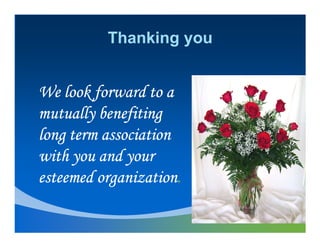 Thanking you


We look forward to a
mutually benefiting
long term association
with you and your
         organization.
esteemed organization.
 