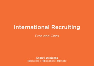 International Recruiting 
Pros and Cons 
Andrey Stetsenko 
Recruting | Relocation | Remote 
 
