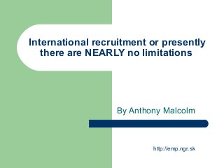 International recruitment or presently
there are NEARLY no limitations
By Anthony Malcolm
http://emp.ngr.sk
 