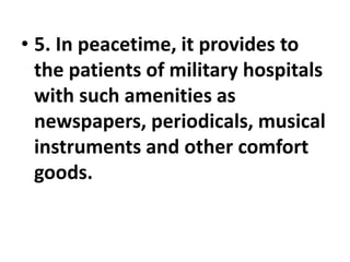 • 5. In peacetime, it provides to
the patients of military hospitals
with such amenities as
newspapers, periodicals, musical
instruments and other comfort
goods.
 