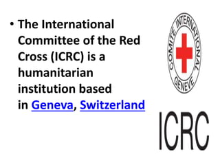 • The International
Committee of the Red
Cross (ICRC) is a
humanitarian
institution based
in Geneva, Switzerland
 