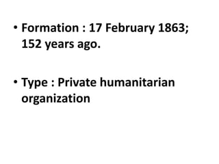 • Formation : 17 February 1863;
152 years ago.
• Type : Private humanitarian
organization
 