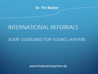 INTERNATIONAL REFERRALS
SOME GUIDELINES FOR YOUNG LAWYERS
www.lindemannpartner.de
Dr. Tim Becker
 