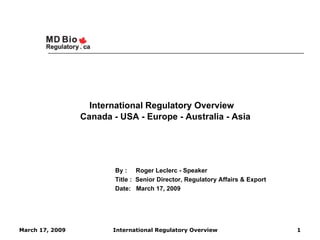 International Regulatory Overview
                 Canada - USA - Europe - Australia - Asia




                         By : Roger Leclerc - Speaker
                         Title : Senior Director, Regulatory Affairs & Export
                         Date: March 17, 2009




March 17, 2009          International Regulatory Overview                       1
 