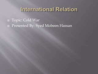  Topic: Cold War
 Presented By: Syed Mobeen Hassan
 