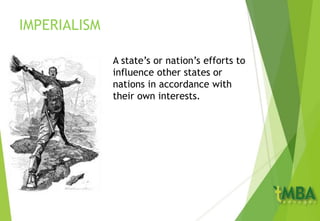 IMPERIALISM
A state’s or nation’s efforts to
influence other states or
nations in accordance with
their own interests.
 