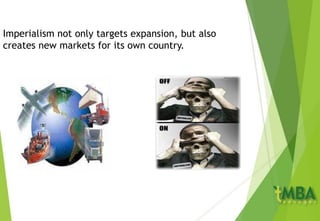Imperialism not only targets expansion, but also
creates new markets for its own country.
 