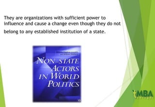 They are organizations with sufficient power to
influence and cause a change even though they do not
belong to any established institution of a state.
 
