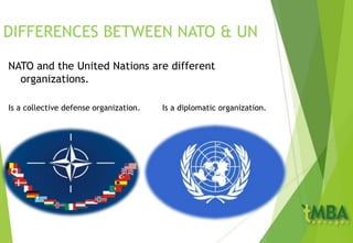 DIFFERENCES BETWEEN NATO & UN
NATO and the United Nations are different
organizations.
Is a collective defense organization. Is a diplomatic organization.
 