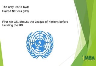 The only world IGO:
United Nations (UN)
First we will discuss the League of Nations before
tackling the UN.
 