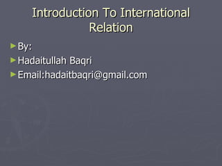 Introduction To International
                Relation
► By:
► HadaitullahBaqri
► Email:hadaitbaqri@gmail.com
 