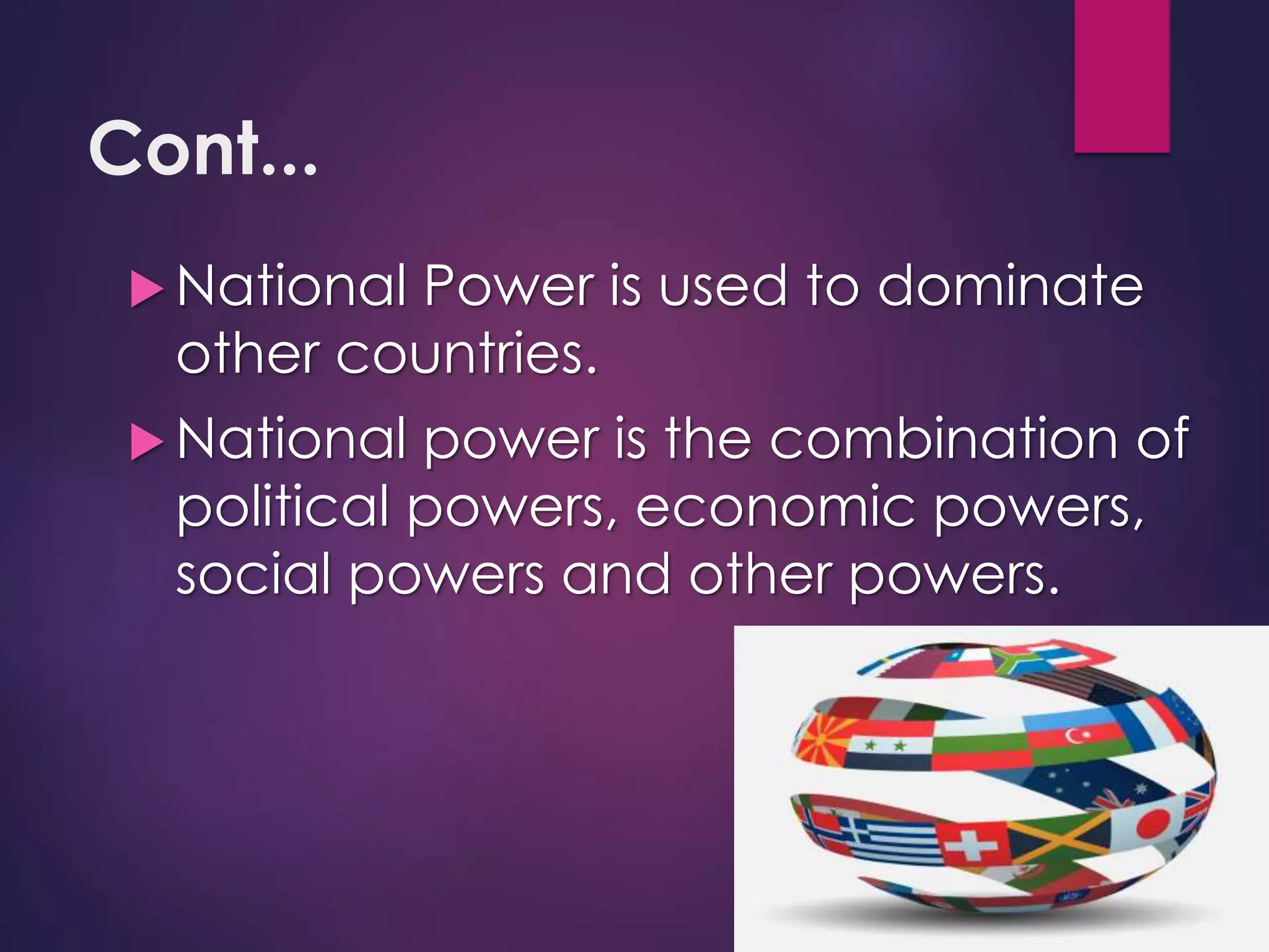 Cont...
 National Power is used to dominate
other countries.
 National power is the combination of
political powers, economic powers,
social powers and other powers.
 